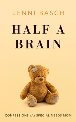 GOOD READ Half a Brain is a heart-wrenching memoir filled with warmth, humor, and hope about the impossible choices of raising a severely disabled child. - IMAGE COURTESY OF JENNI BASCH